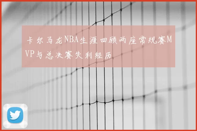卡尔马龙NBA生涯回顾两座常规赛MVP与总决赛失利经历