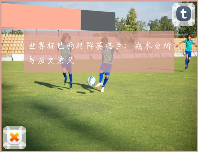 世界杯巴西对阵英格兰:战术分析与历史意义