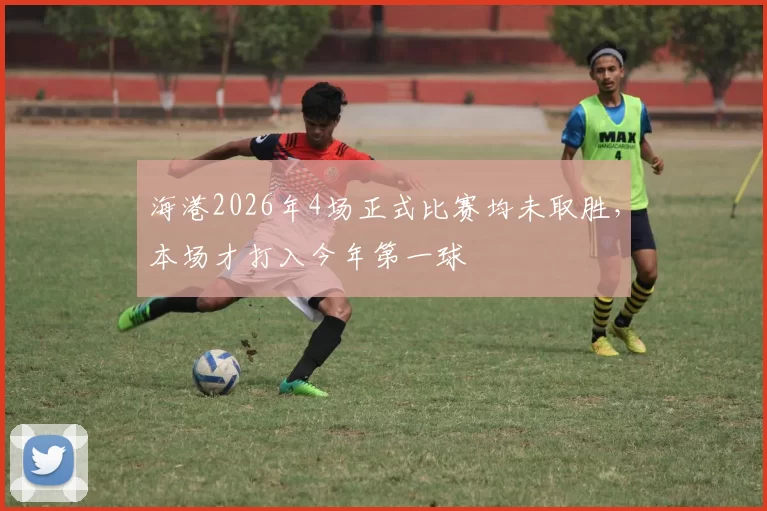 海港2026年4场正式比赛均未取胜，本场才打入今年第一球
