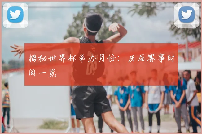 揭秘世界杯举办月份：历届赛事时间一览