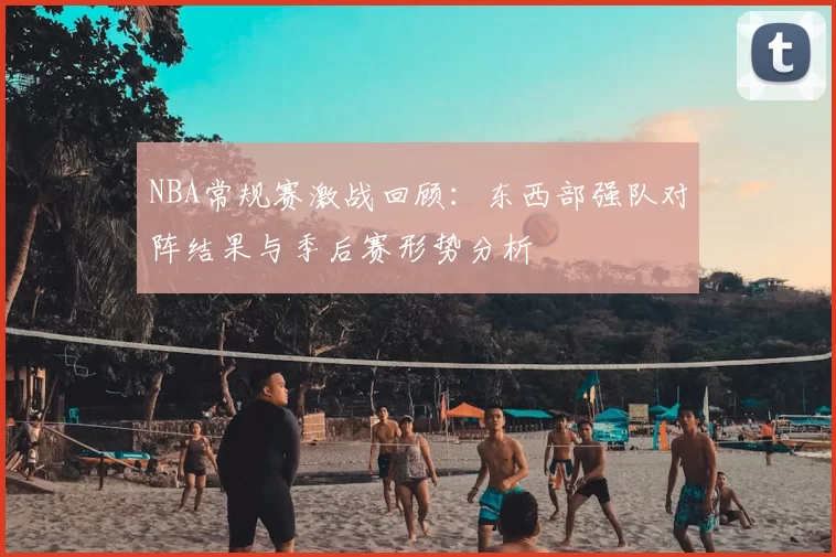 NBA常规赛激战回顾：东西部强队对阵结果与季后赛形势分析