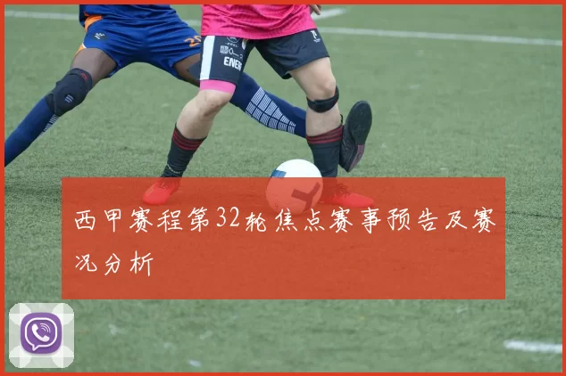 西甲赛程第32轮焦点赛事预告及赛况分析