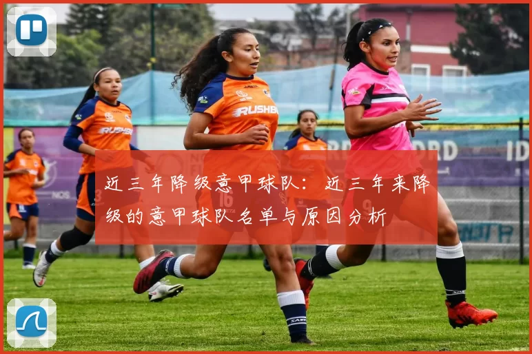 近三年降级意甲球队：近三年来降级的意甲球队名单与原因分析
