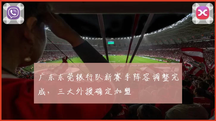 广东东莞银行队新赛季阵容调整完成，三大外援确定加盟