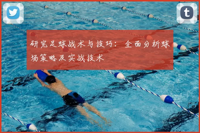研究足球战术与技巧：全面分析球场策略及实战技术