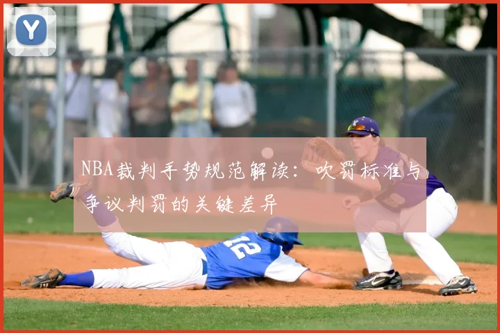 NBA裁判手势规范解读:吹罚标准与争议判罚的关键差异