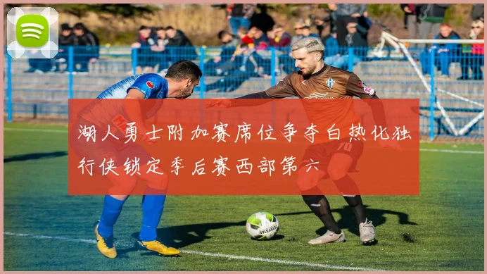湖人勇士附加赛席位争夺白热化独行侠锁定季后赛西部第六