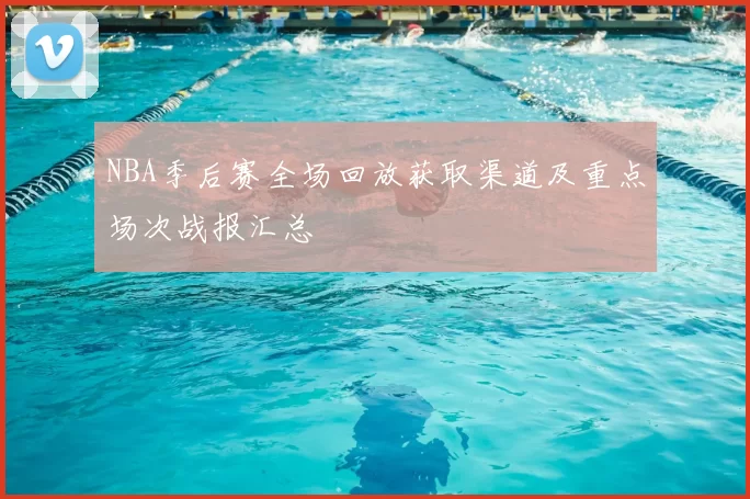 NBA季后赛全场回放获取渠道及重点场次战报汇总