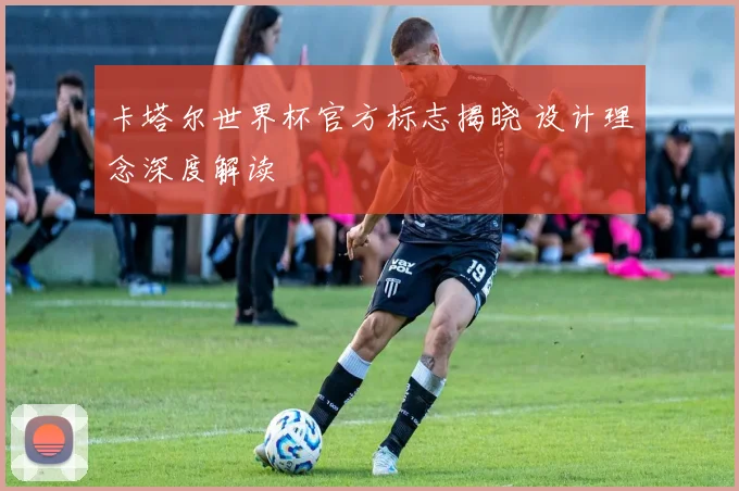 卡塔尔世界杯官方标志揭晓 设计理念深度解读