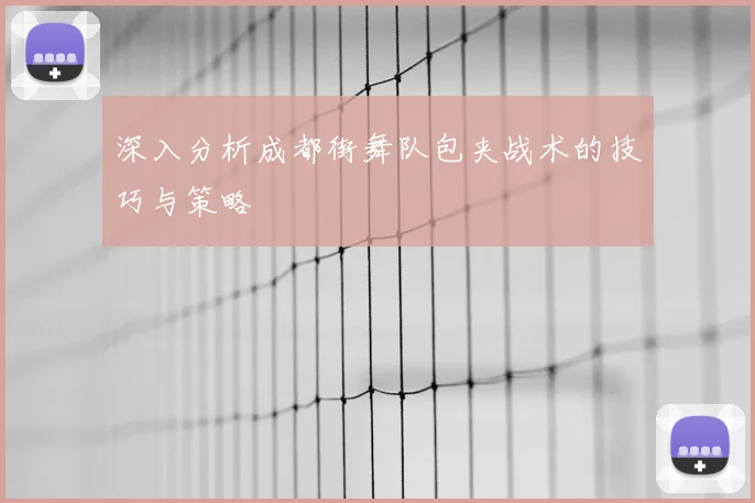 深入分析成都街舞队包夹战术的技巧与策略