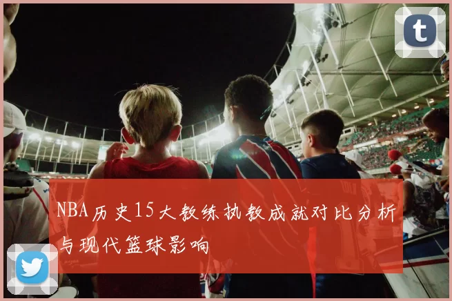 NBA历史15大教练执教成就对比分析与现代篮球影响