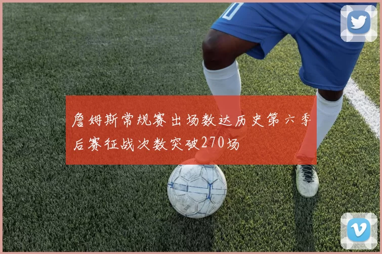 詹姆斯常规赛出场数达历史第六季后赛征战次数突破270场