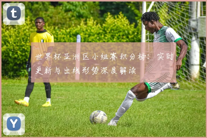 世界杯亚洲区小组赛积分榜:实时更新与出线形势深度解读