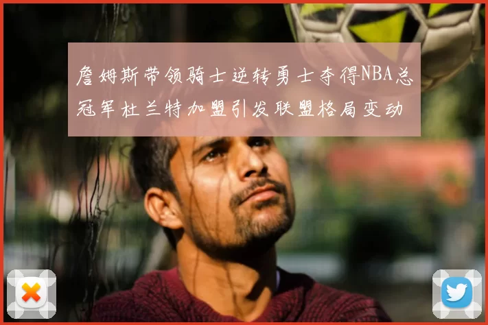 詹姆斯带领骑士逆转勇士夺得NBA总冠军杜兰特加盟引发联盟格局变动