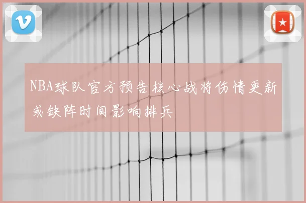 NBA球队官方预告核心战将伤情更新或缺阵时间影响排兵