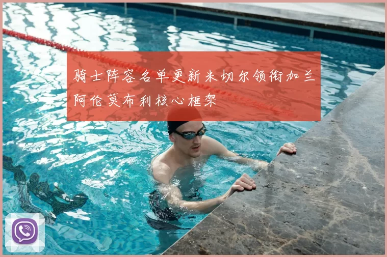 骑士阵容名单更新米切尔领衔加兰阿伦莫布利核心框架