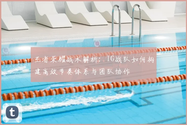 王者荣耀战术解析:IG战队如何构建高效节奏体系与团队协作