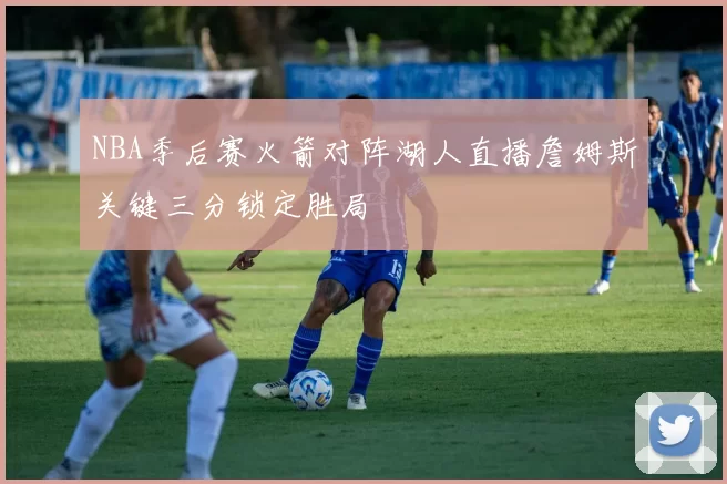 NBA季后赛火箭对阵湖人直播詹姆斯关键三分锁定胜局