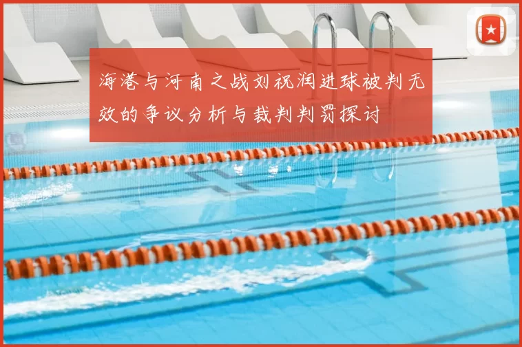 海港与河南之战刘祝润进球被判无效的争议分析与裁判判罚探讨