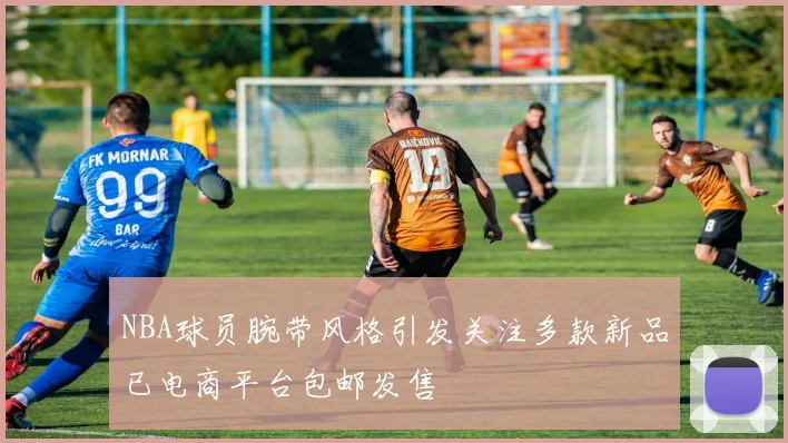 NBA球员腕带风格引发关注多款新品已电商平台包邮发售