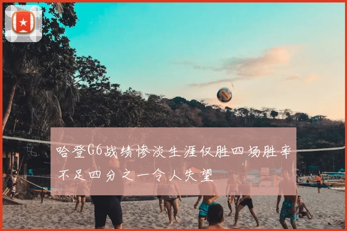 哈登G6战绩惨淡生涯仅胜四场胜率不足四分之一令人失望
