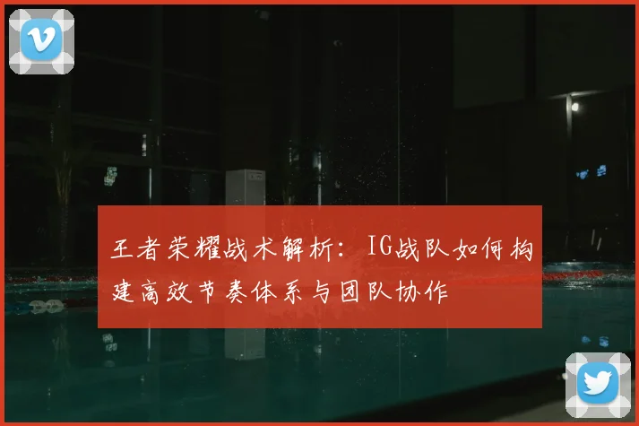 王者荣耀战术解析：IG战队如何构建高效节奏体系与团队协作