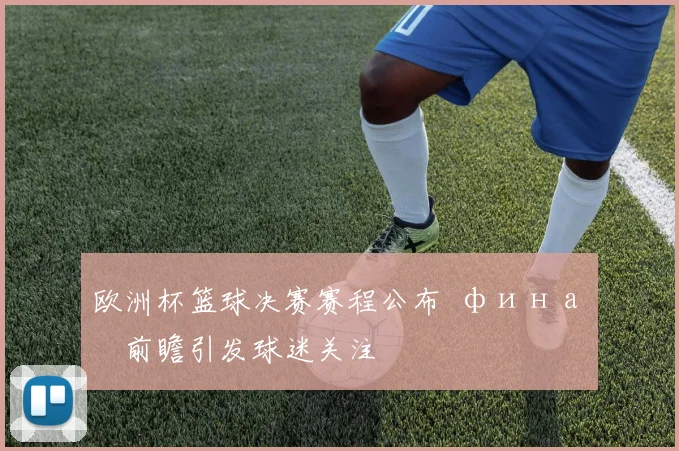 欧洲杯篮球决赛赛程公布 финал前瞻引发球迷关注