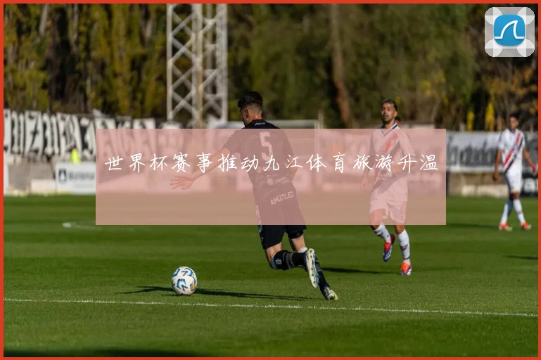 世界杯赛事推动九江体育旅游升温