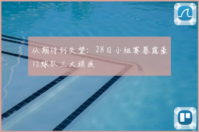 从期待到失望:28日小组赛暴露豪门球队三大顽疾