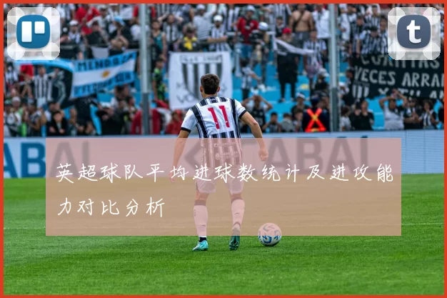英超球队平均进球数统计及进攻能力对比分析