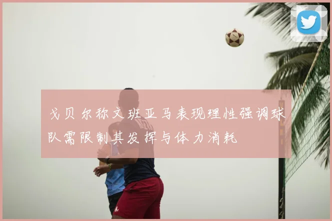 戈贝尔称文班亚马表现理性强调球队需限制其发挥与体力消耗