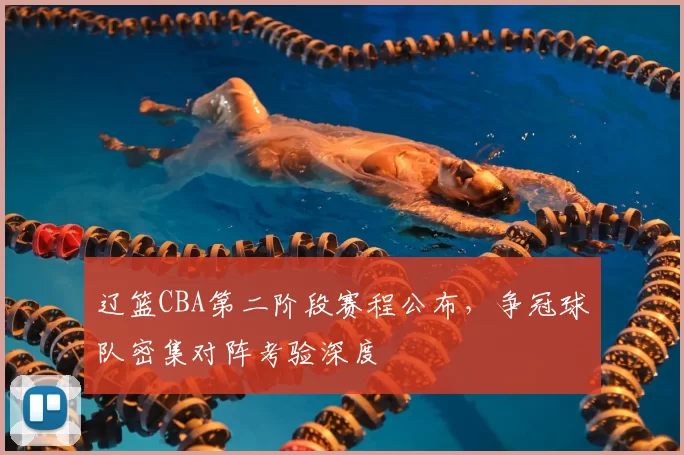 辽篮CBA第二阶段赛程公布，争冠球队密集对阵考验深度