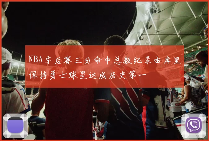 NBA季后赛三分命中总数纪录由库里保持勇士球星达成历史第一
