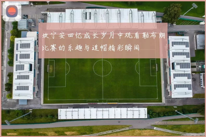 坎宁安回忆成长岁月中观看勒布朗比赛的乐趣与追帽精彩瞬间