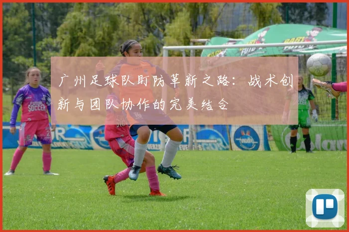 广州足球队盯防革新之路:战术创新与团队协作的完美结合