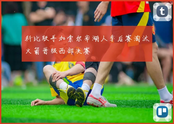 科比联手加索尔率湖人季后赛淘汰火箭晋级西部决赛