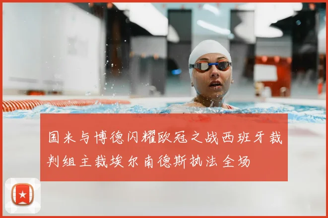 国米与博德闪耀欧冠之战西班牙裁判组主裁埃尔南德斯执法全场