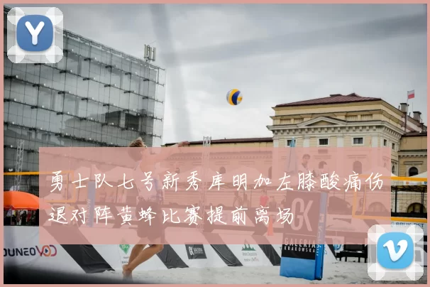 勇士队七号新秀库明加左膝酸痛伤退对阵黄蜂比赛提前离场