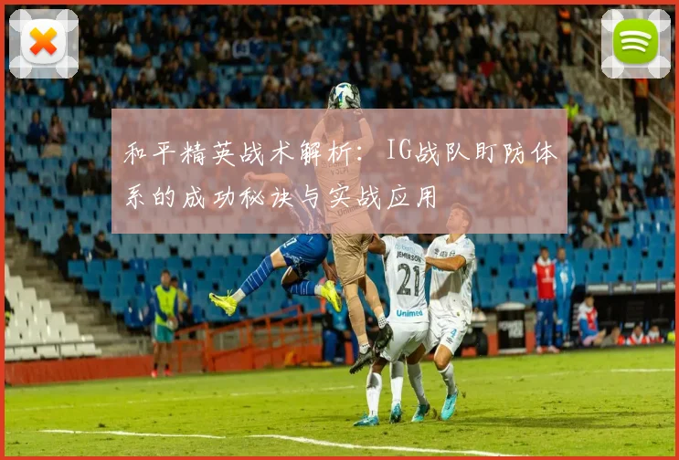 和平精英战术解析:IG战队盯防体系的成功秘诀与实战应用