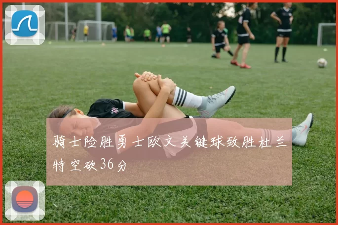骑士险胜勇士欧文关键球致胜杜兰特空砍36分
