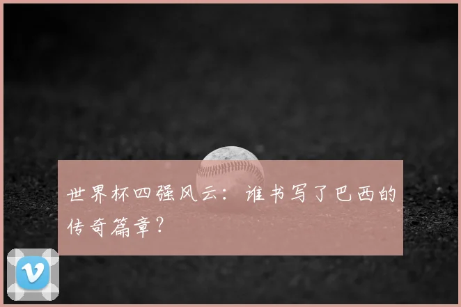 世界杯四强风云:谁书写了巴西的传奇篇章?