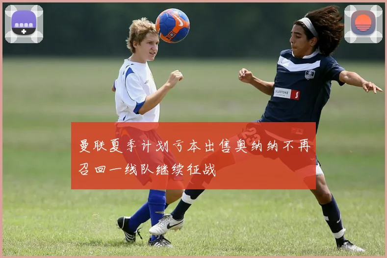 曼联夏季计划亏本出售奥纳纳不再召回一线队继续征战