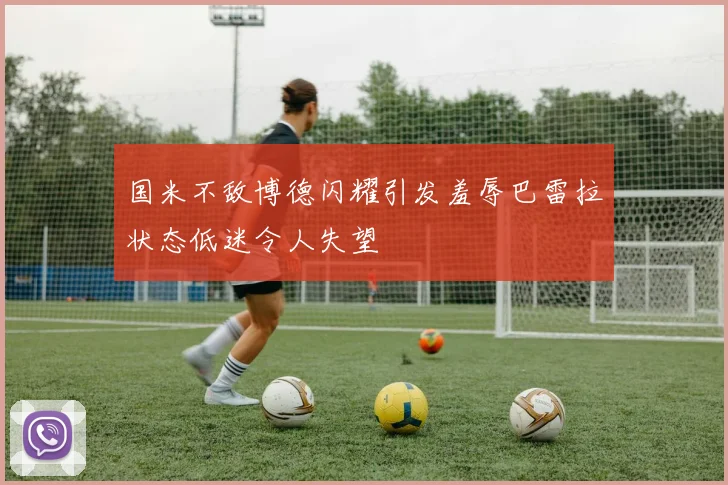 国米不敌博德闪耀引发羞辱巴雷拉状态低迷令人失望
