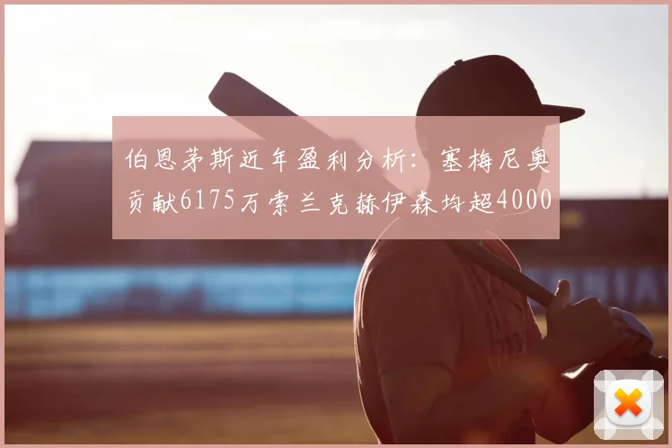 伯恩茅斯近年盈利分析:塞梅尼奥贡献6175万索兰克赫伊森均超4000万