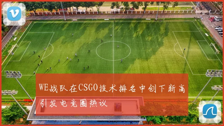 WE战队在CSGO技术排名中创下新高引发电竞圈热议