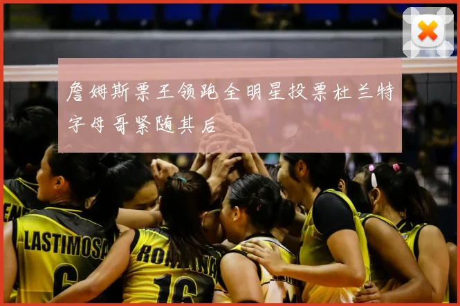 詹姆斯票王领跑全明星投票杜兰特字母哥紧随其后