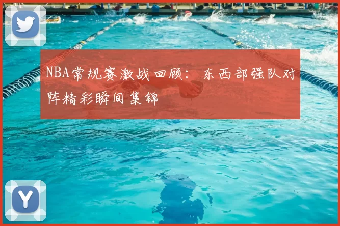 NBA常规赛激战回顾：东西部强队对阵精彩瞬间集锦
