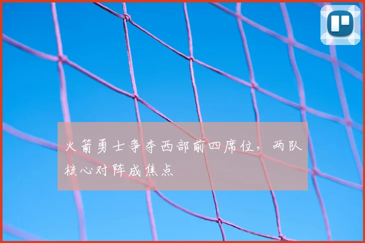 火箭勇士争夺西部前四席位,两队核心对阵成焦点