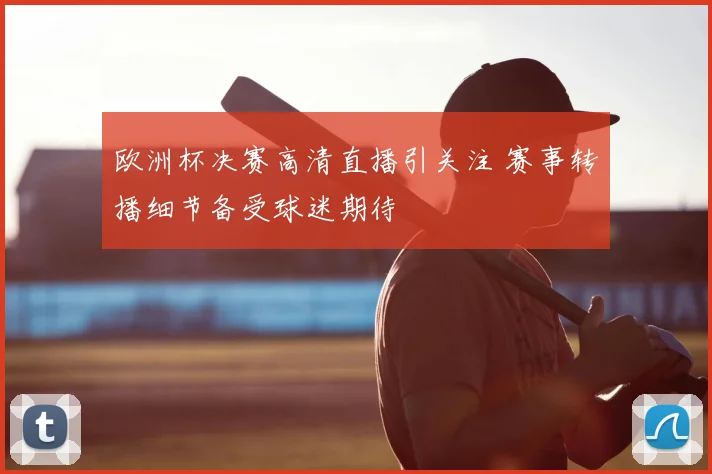 欧洲杯决赛高清直播引关注 赛事转播细节备受球迷期待