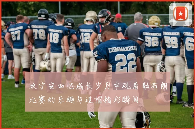 坎宁安回忆成长岁月中观看勒布朗比赛的乐趣与追帽精彩瞬间